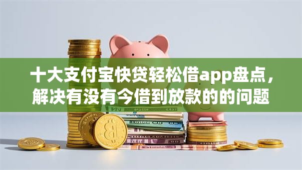 十大支付宝快贷轻松借app盘点，解决有没有今借到放款的的问题