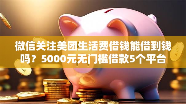 微信关注美团生活费借钱能借到钱吗？5000元无门槛借款5个平台推荐