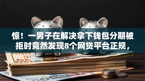 惊！一男子在解决拿下钱包分期被拒时竟然发现8个网贷平台正规，事后分享了出来