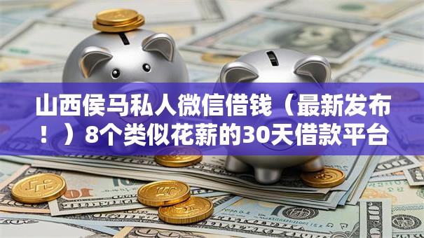 山西侯马私人微信借钱（最新发布！）8个类似花薪的30天借款平台