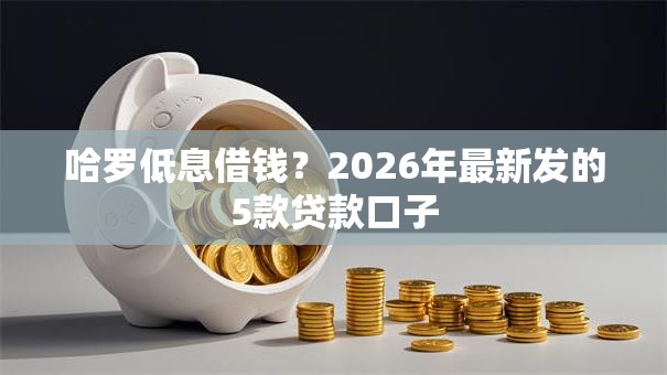 哈罗低息借钱？2026年最新发的5款贷款口子