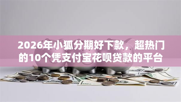 2026年小狐分期好下款，超热门的10个凭支付宝花呗贷款的平台推荐