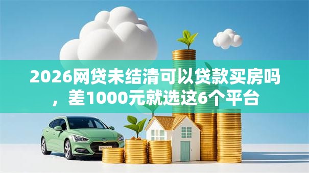 2026网贷未结清可以贷款买房吗，差1000元就选这6个平台