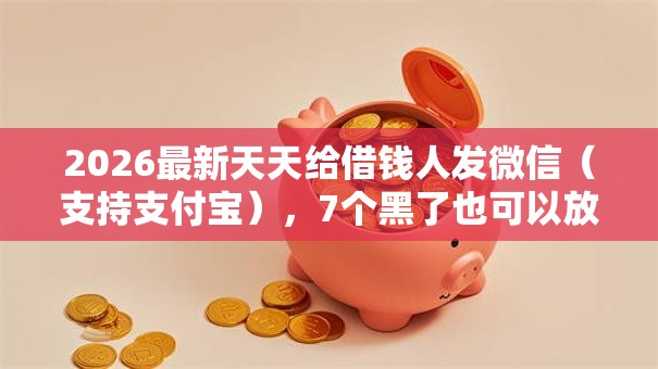 2026最新天天给借钱人发微信(支持支付宝),7个黑了也可以放款的平台无私分享 2026最新天天给借钱人发微信(支持支付宝),7个黑了也可以放款的平台无私分享