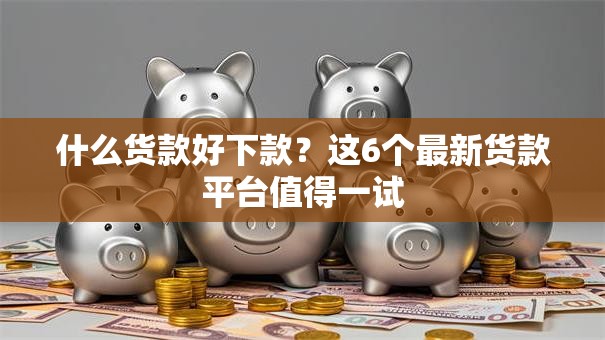 什么货款好下款？这6个最新货款平台值得一试