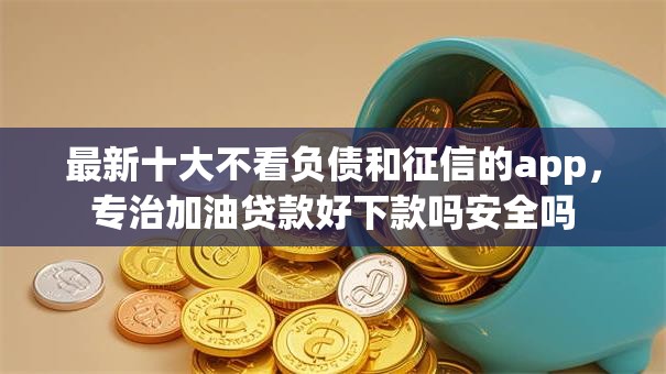最新十大不看负债和征信的app，专治加油贷款好下款吗安全吗