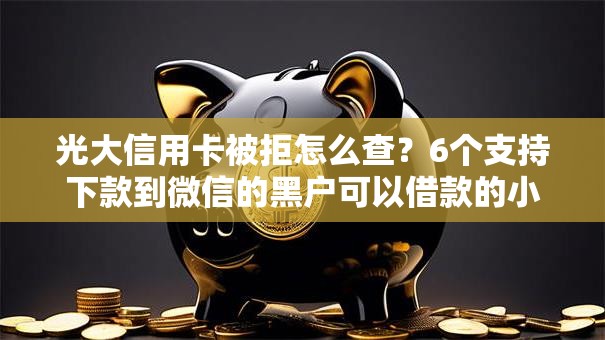 光大信用卡被拒怎么查？6个支持下款到微信的黑户可以借款的小额平台