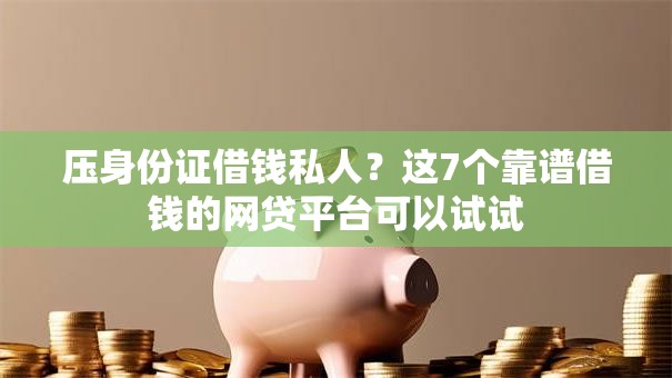 压身份证借钱私人?这7个靠谱借钱的网贷平台可以试试 压身份证借钱私人?这7个靠谱借钱的网贷平台可以试试