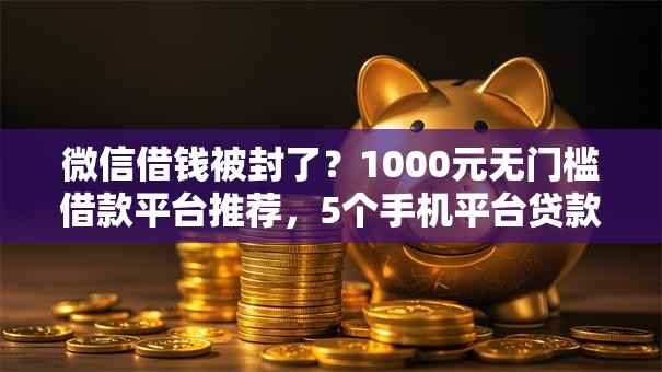 微信借钱被封了？1000元无门槛借款平台推荐，5个手机平台贷款盘点