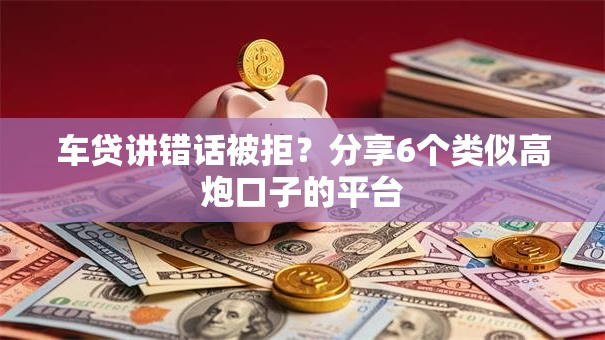 车贷讲错话被拒？分享6个类似高炮口子的平台