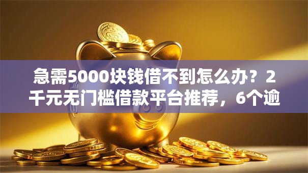 急需5000块钱借不到怎么办？2千元无门槛借款平台推荐，6个逾期了还能在平台贷款盘点
