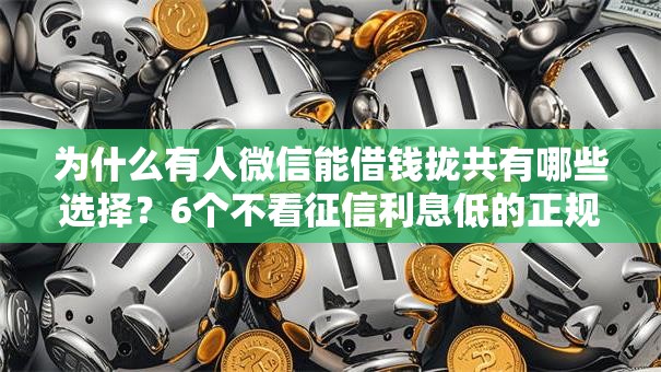 为什么有人微信能借钱拢共有哪些选择？6个不看征信利息低的正规网贷平台详解