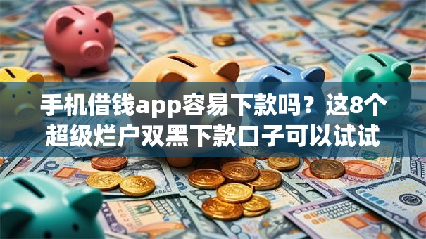 手机借钱app容易下款吗？这8个超级烂户双黑下款口子可以试试