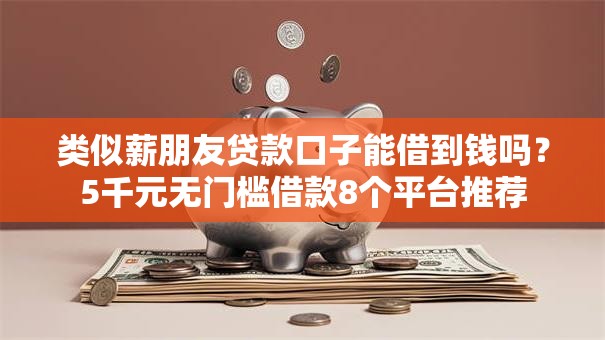 类似薪朋友贷款口子能借到钱吗？5千元无门槛借款8个平台推荐