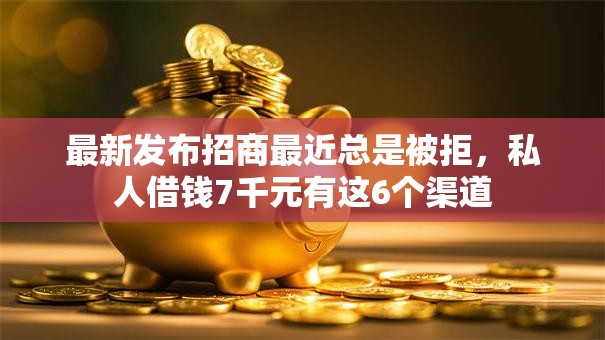 最新发布招商最近总是被拒,私人借钱7千元有这6个渠道 最新发布招商最近总是被拒,私人借钱7千元有这6个渠道