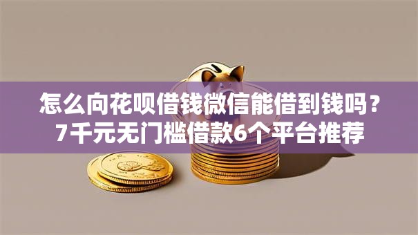 怎么向花呗借钱微信能借到钱吗?7千元无门槛借款6个平台推荐 怎么向花呗借钱微信能借到钱吗?7千元无门槛借款6个平台推荐