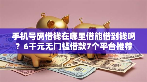手机号码借钱在哪里借能借到钱吗？6千元无门槛借款7个平台推荐