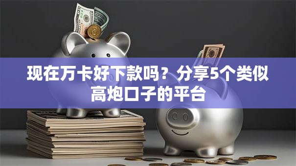 现在万卡好下款吗？分享5个类似高炮口子的平台