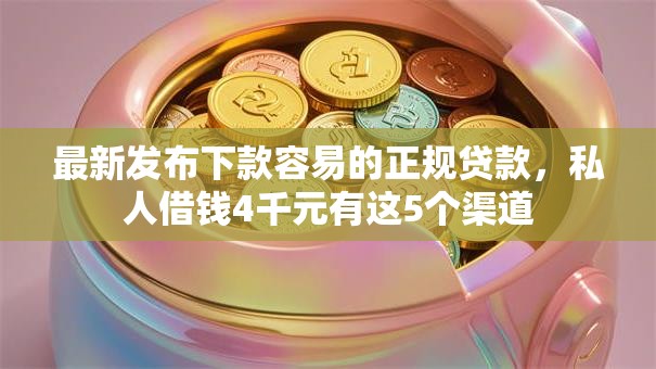 最新发布下款容易的正规贷款，私人借钱4千元有这5个渠道