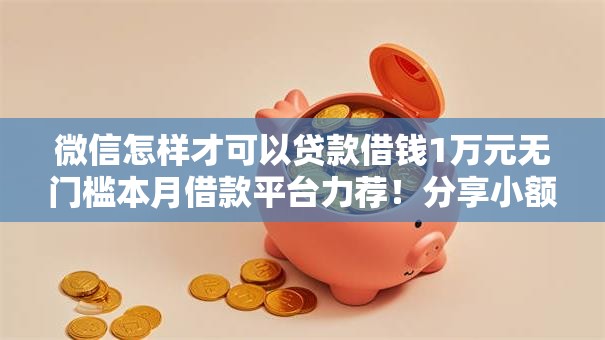 微信怎样才可以贷款借钱1万元无门槛本月借款平台力荐！分享小额网贷口子1万元无门槛借款
