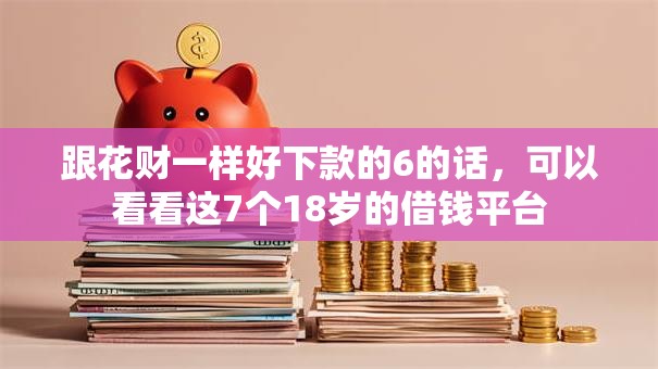 跟花财一样好下款的6的话，可以看看这7个18岁的借钱平台