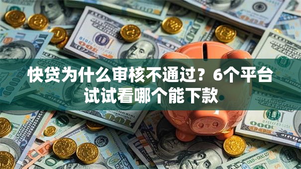 快贷为什么审核不通过？6个平台试试看哪个能下款
