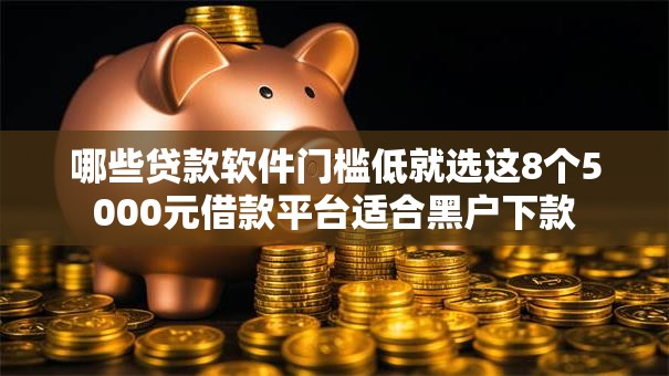 哪些贷款软件门槛低就选这8个5000元借款平台适合黑户下款