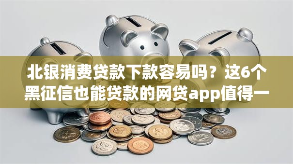 北银消费贷款下款容易吗？这6个黑征信也能贷款的网贷app值得一试