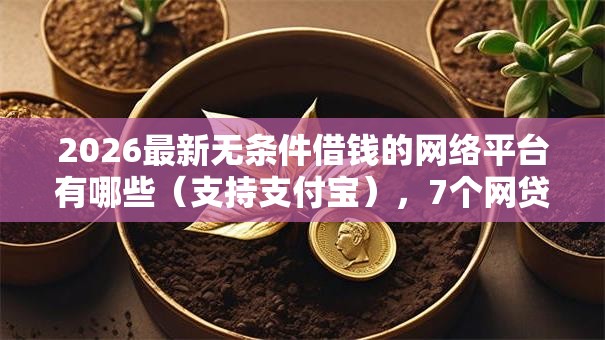 2026最新无条件借钱的网络平台有哪些（支持支付宝），7个网贷借款平台好贷无私分享