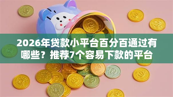 2026年贷款小平台百分百通过有哪些？推荐7个容易下款的平台