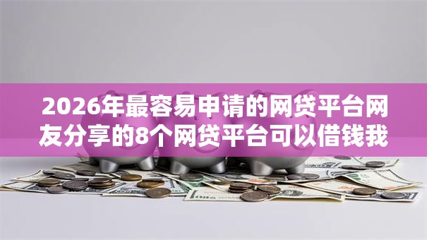 2026年最容易申请的网贷平台网友分享的8个网贷平台可以借钱我觉得不错！