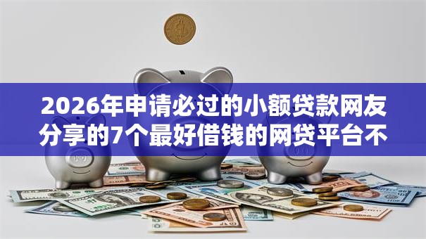 2026年申请必过的小额贷款网友分享的7个最好借钱的网贷平台不看数据我觉得不错! 2026年申请必过的小额贷款网友分享的7个最好借钱的网贷平台不看数据我觉得不错!