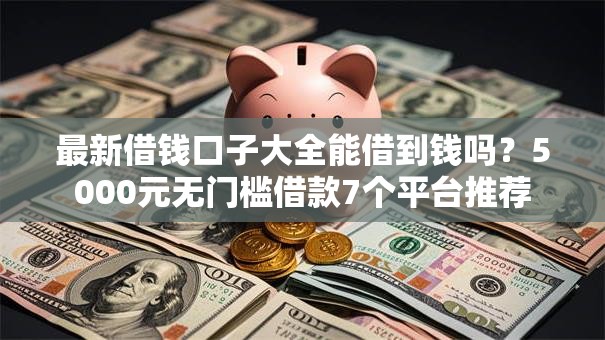 最新借钱口子大全能借到钱吗？5000元无门槛借款7个平台推荐