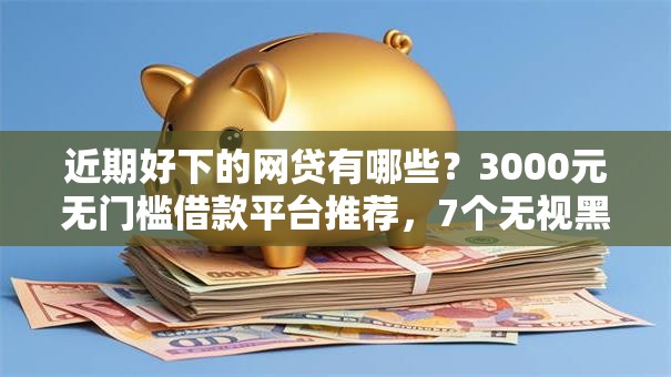 近期好下的网贷有哪些？3000元无门槛借款平台推荐，7个无视黑白必下款的网贷平台盘点
