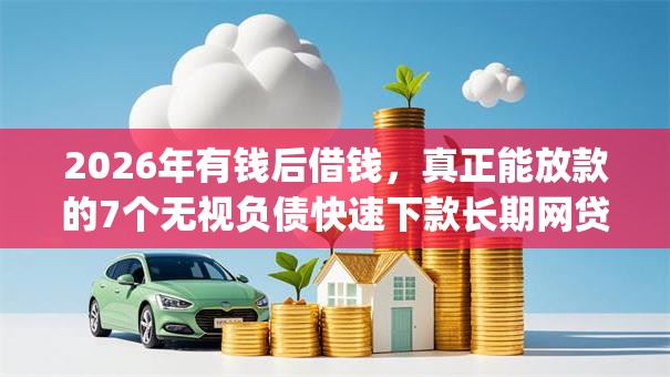 2026年有钱后借钱，真正能放款的7个无视负债快速下款长期网贷的app推荐