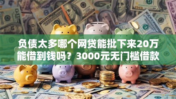 负债太多哪个网贷能批下来20万能借到钱吗？3000元无门槛借款8个平台推荐