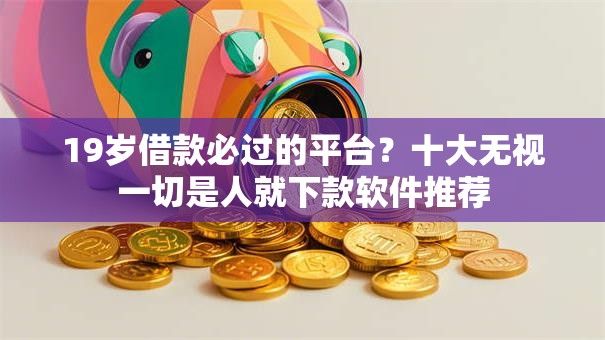 19岁借款必过的平台？十大无视一切是人就下款软件推荐