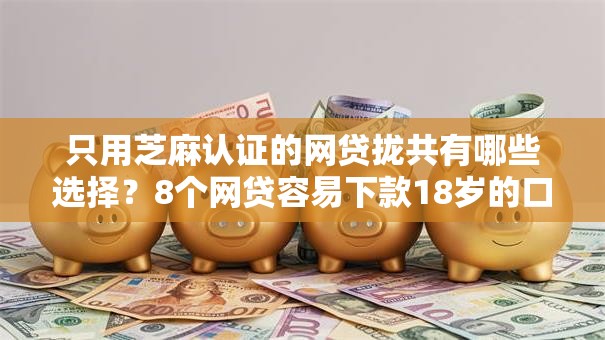 只用芝麻认证的网贷拢共有哪些选择？8个网贷容易下款18岁的口子详解