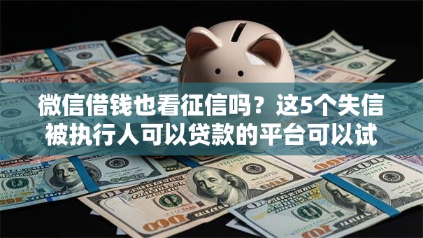 微信借钱也看征信吗？这5个失信被执行人可以贷款的平台可以试试