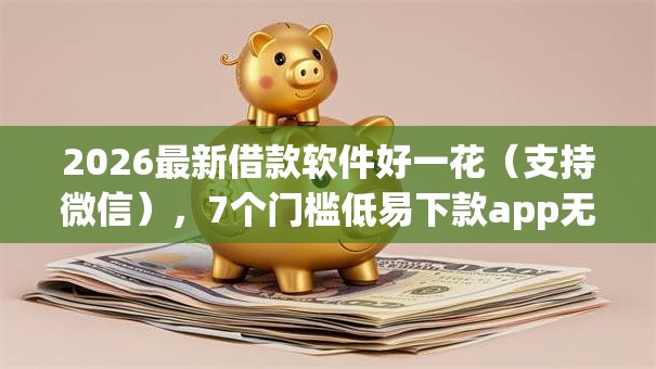 2026最新借款软件好一花（支持微信），7个门槛低易下款app无私分享