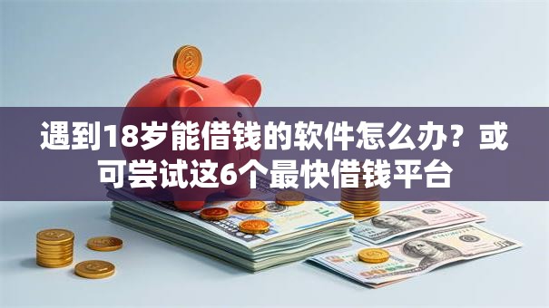 遇到18岁能借钱的软件怎么办？或可尝试这6个最快借钱平台