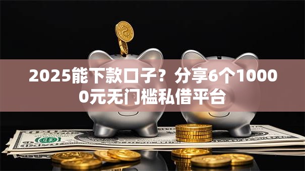 2025能下款口子？分享6个10000元无门槛私借平台