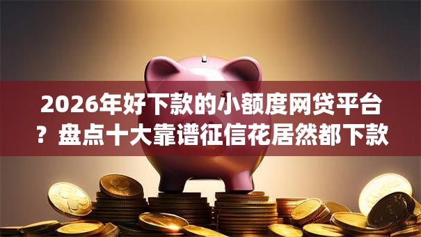 2026年好下款的小额度网贷平台？盘点十大靠谱征信花居然都下款的app