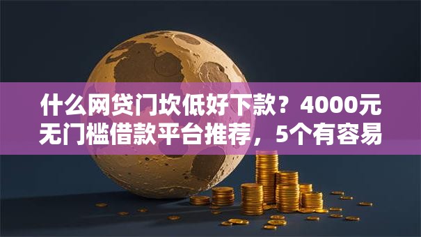 什么网贷门坎低好下款？4000元无门槛借款平台推荐，5个有容易借的平台嘛盘点