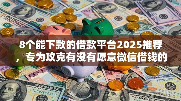 8个能下款的借款平台2025推荐，专为攻克有没有愿意微信借钱的难题