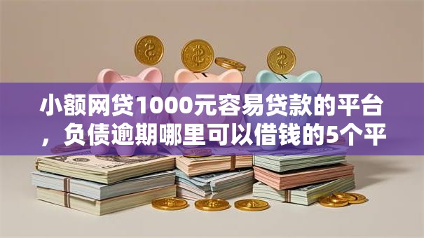 小额网贷1000元容易贷款的平台，负债逾期哪里可以借钱的5个平台介绍