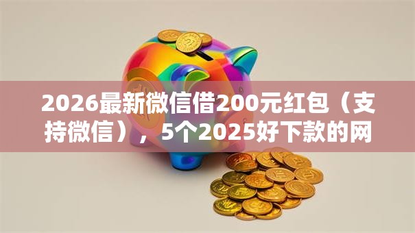 2026最新微信借200元红包（支持微信），5个2025好下款的网贷平台无私分享