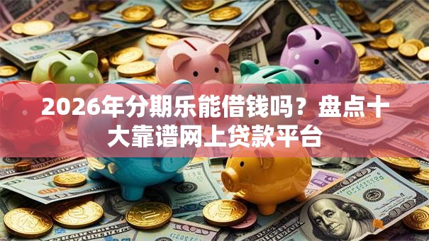 2026年分期乐能借钱吗？盘点十大靠谱网上贷款平台