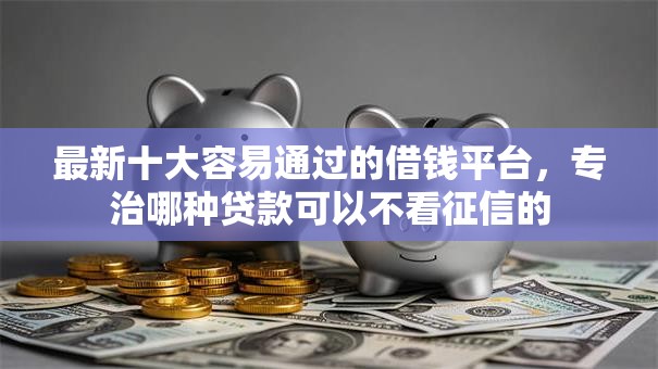 最新十大容易通过的借钱平台，专治哪种贷款可以不看征信的