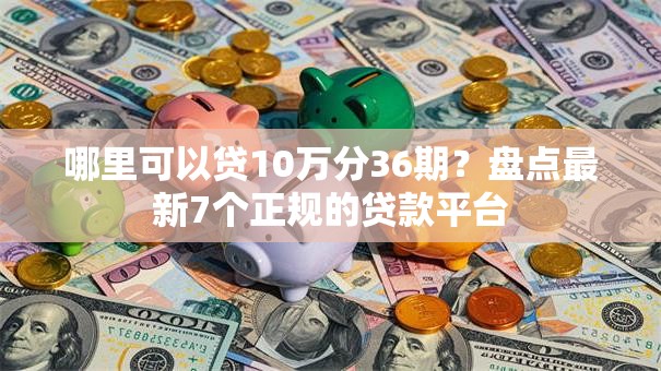 哪里可以贷10万分36期？盘点最新7个正规的贷款平台